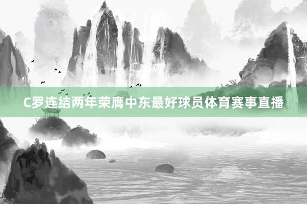 C罗连结两年荣膺中东最好球员体育赛事直播
