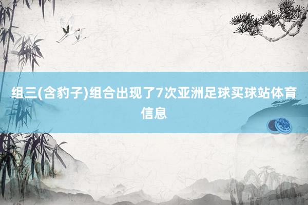 组三(含豹子)组合出现了7次亚洲足球买球站体育信息