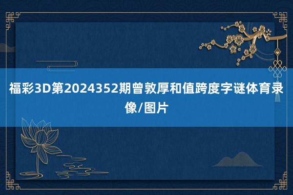 福彩3D第2024352期曾敦厚和值跨度字谜体育录像/图片