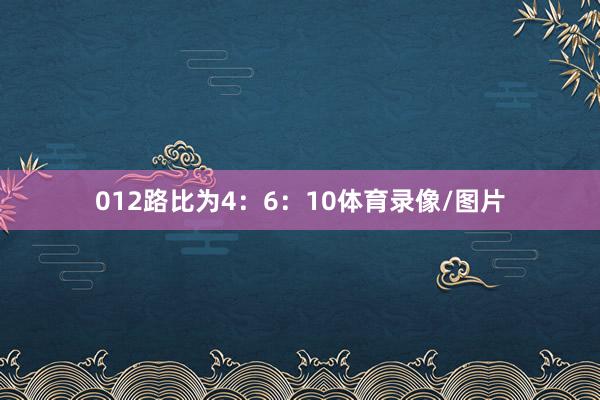012路比为4：6：10体育录像/图片