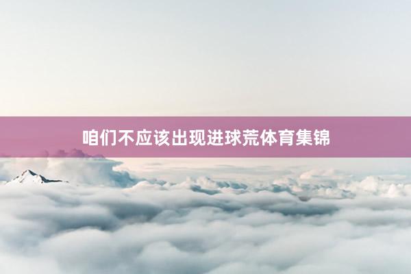 咱们不应该出现进球荒体育集锦