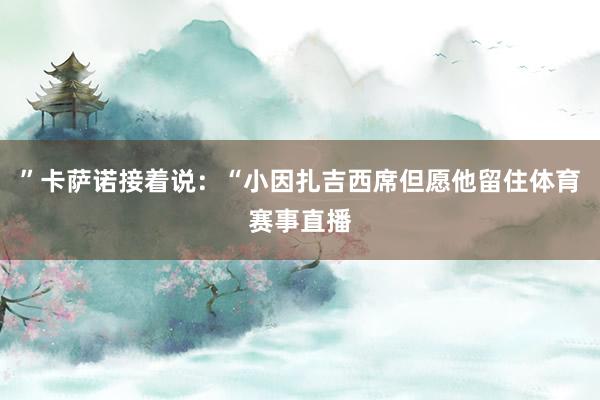 ”卡萨诺接着说：“小因扎吉西席但愿他留住体育赛事直播