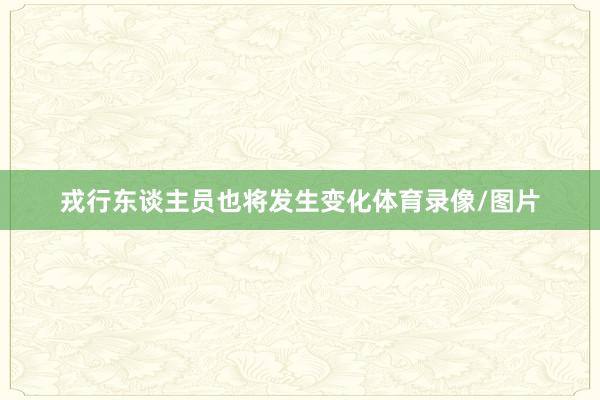 戎行东谈主员也将发生变化体育录像/图片