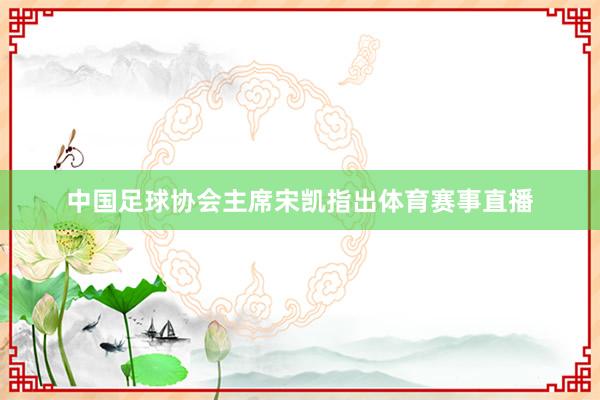中国足球协会主席宋凯指出体育赛事直播