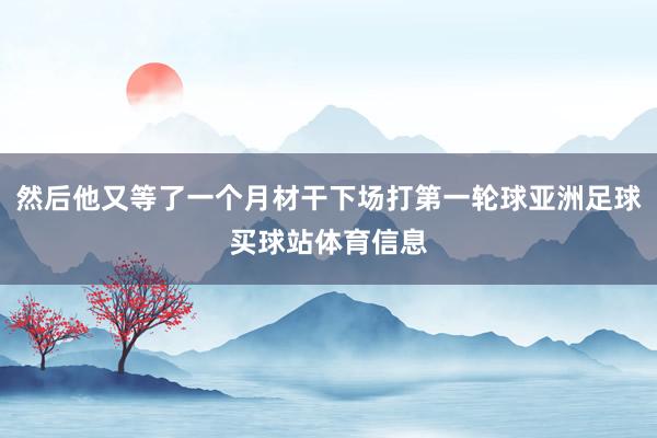 然后他又等了一个月材干下场打第一轮球亚洲足球买球站体育信息