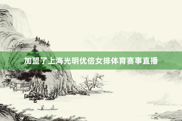 加盟了上海光明优倍女排体育赛事直播