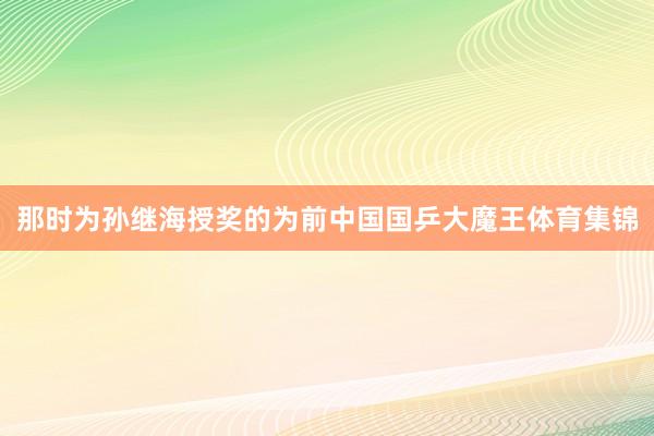 那时为孙继海授奖的为前中国国乒大魔王体育集锦