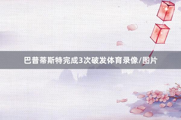 巴普蒂斯特完成3次破发体育录像/图片
