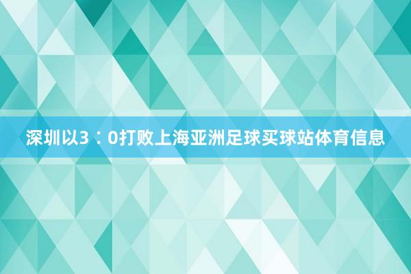 深圳以3∶0打败上海亚洲足球买球站体育信息