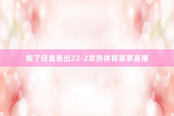临了径直轰出22-2攻势体育赛事直播