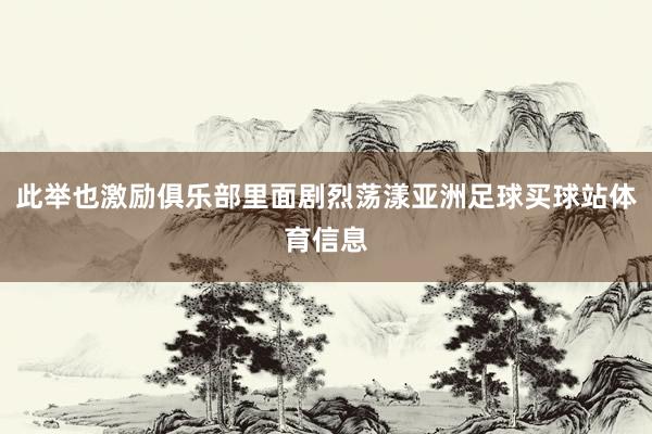 此举也激励俱乐部里面剧烈荡漾亚洲足球买球站体育信息