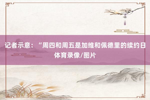 记者示意：“周四和周五是加维和佩德里的续约日体育录像/图片