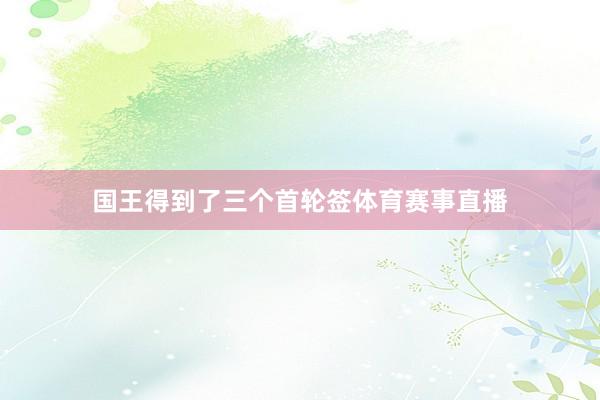 国王得到了三个首轮签体育赛事直播