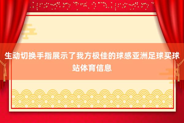 生动切换手指展示了我方极佳的球感亚洲足球买球站体育信息