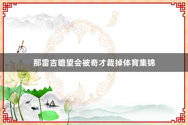 那雷吉瞻望会被奇才裁掉体育集锦