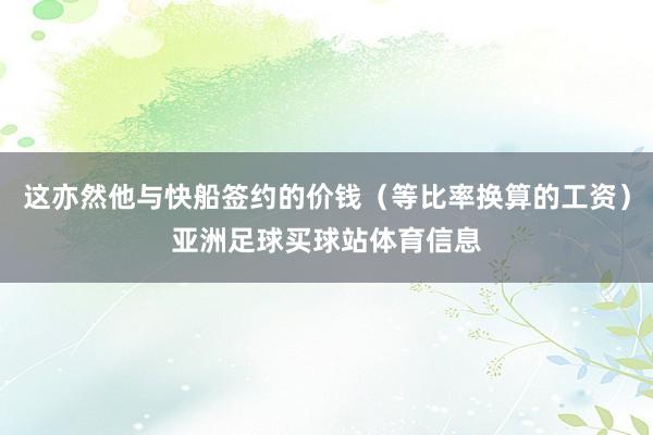 这亦然他与快船签约的价钱（等比率换算的工资）亚洲足球买球站体育信息