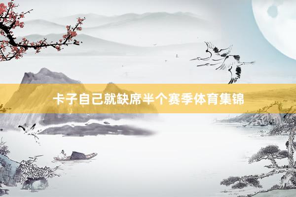 卡子自己就缺席半个赛季体育集锦