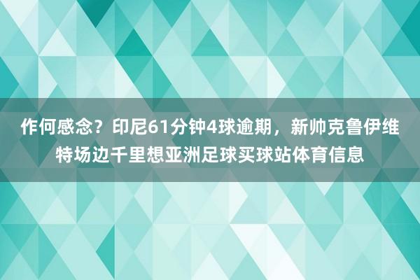 作何感念？印尼61分钟4球逾期，新帅克鲁伊维特场边千里想亚洲足球买球站体育信息