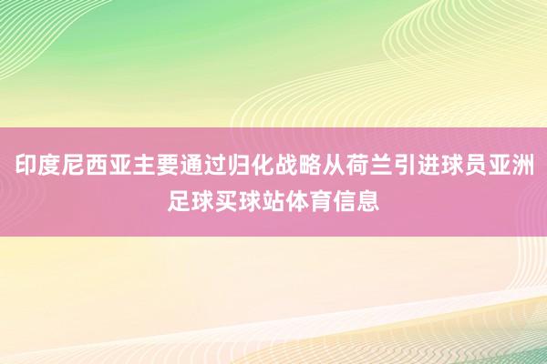 印度尼西亚主要通过归化战略从荷兰引进球员亚洲足球买球站体育信息