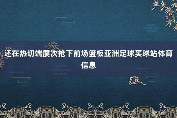 还在热切端屡次抢下前场篮板亚洲足球买球站体育信息