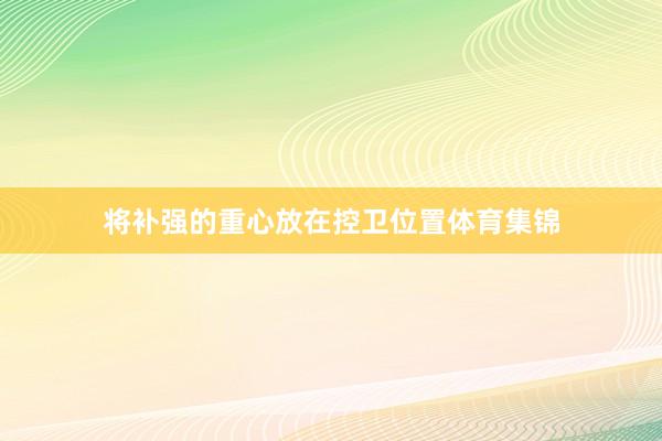 将补强的重心放在控卫位置体育集锦