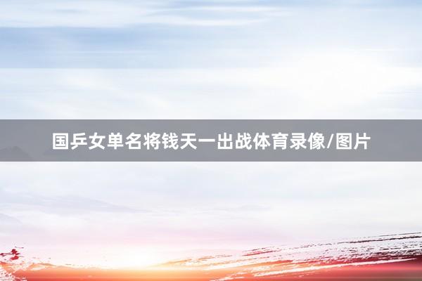 国乒女单名将钱天一出战体育录像/图片