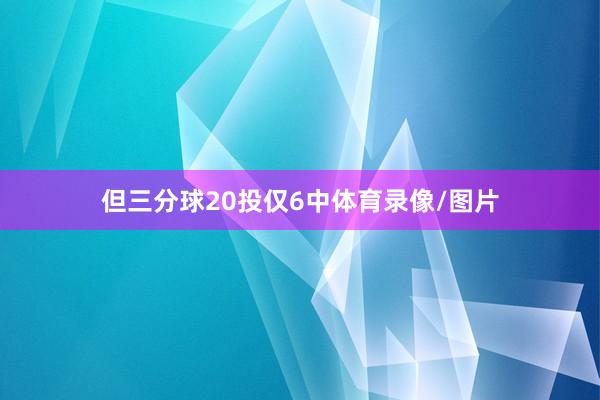 但三分球20投仅6中体育录像/图片