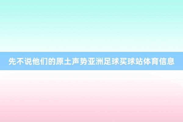 先不说他们的原土声势亚洲足球买球站体育信息
