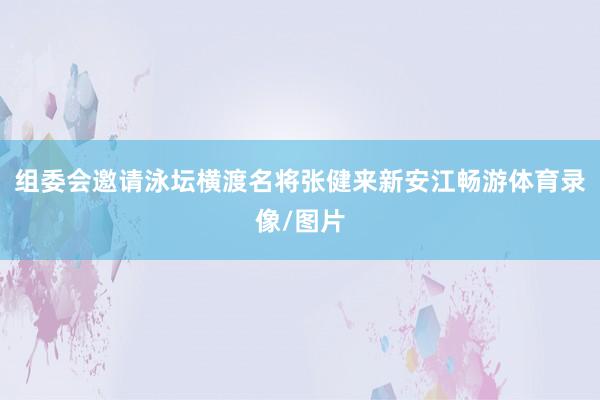 组委会邀请泳坛横渡名将张健来新安江畅游体育录像/图片
