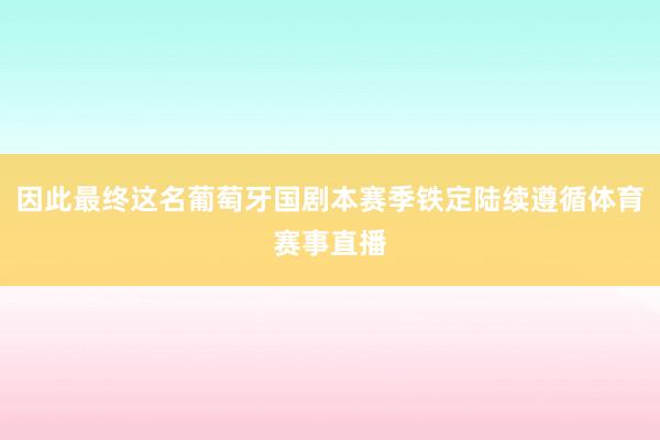 因此最终这名葡萄牙国剧本赛季铁定陆续遵循体育赛事直播