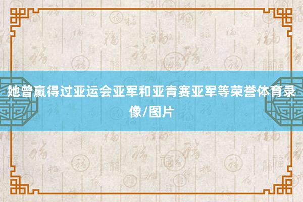 她曾赢得过亚运会亚军和亚青赛亚军等荣誉体育录像/图片