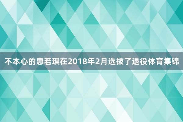 不本心的惠若琪在2018年2月选拔了退役体育集锦