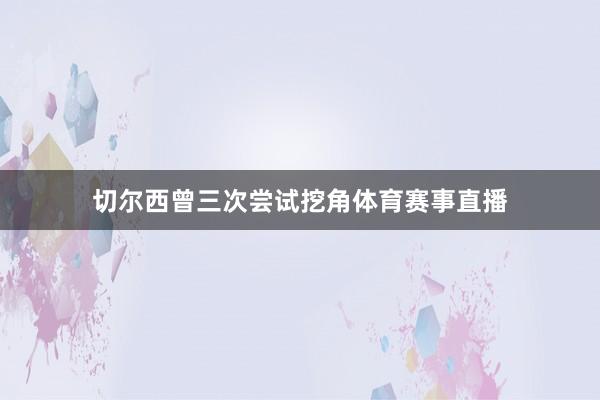 切尔西曾三次尝试挖角体育赛事直播