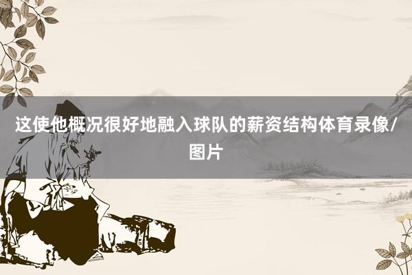 这使他概况很好地融入球队的薪资结构体育录像/图片