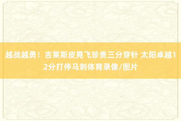 越战越勇!吉莱斯皮晃飞珍贵三分穿针 太阳卓越12分打停马刺体育录像/图片