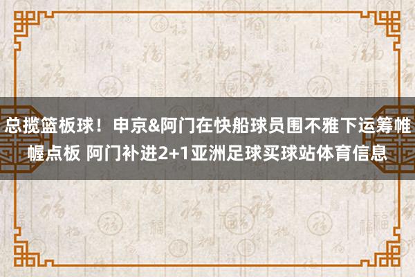 总揽篮板球！申京&阿门在快船球员围不雅下运筹帷幄点板 阿门补进2+1亚洲足球买球站体育信息