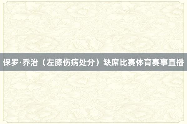 保罗·乔治（左膝伤病处分）缺席比赛体育赛事直播