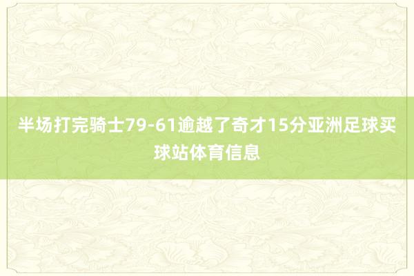 半场打完骑士79-61逾越了奇才15分亚洲足球买球站体育信息