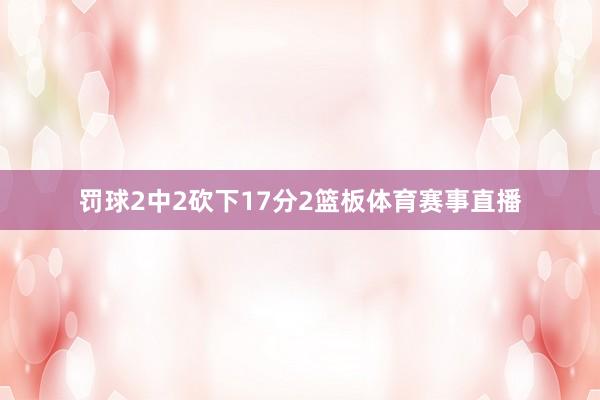 罚球2中2砍下17分2篮板体育赛事直播