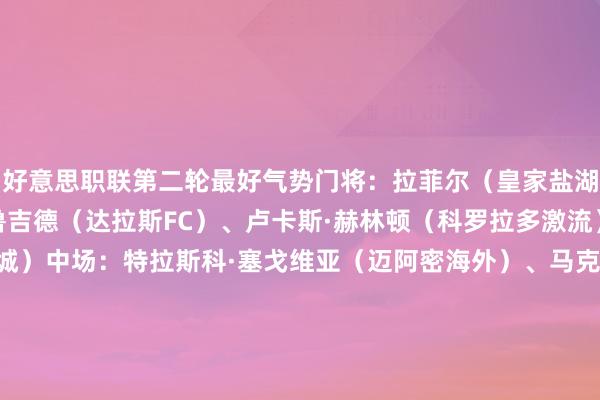 好意思职联第二轮最好气势门将：拉菲尔（皇家盐湖城）后卫：奥萨泽·乌鲁吉德（达拉斯FC）、卢卡斯·赫林顿（科罗拉多激流）、泰文·格雷（纽约城）中场：特拉斯科·塞戈维亚（迈阿密海外）、马克·德尔增加（洛杉矶FC）、穆勒（温哥华白浪）、安德斯·德雷尔（圣地亚哥FC）时尚：约维尔季奇（堪萨斯城竞技）、若昂·克劳斯（洛杉矶星河）、梅西（迈阿密海外）主西宾：马斯切拉诺（迈阿密海外）    体育集锦
