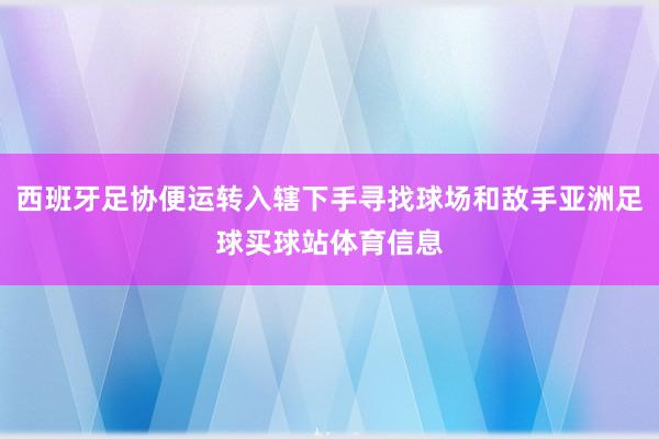 西班牙足协便运转入辖下手寻找球场和敌手亚洲足球买球站体育信息