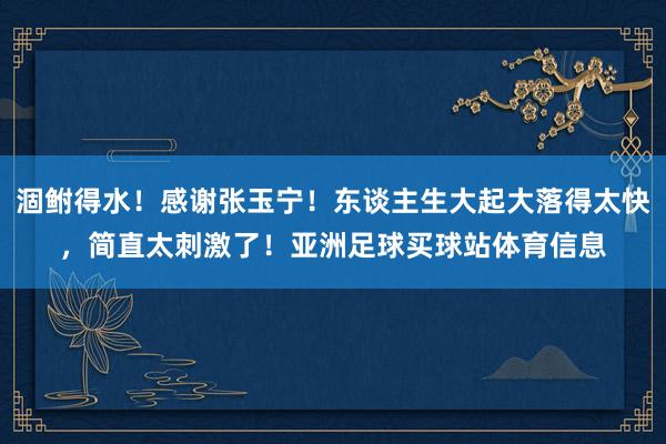 涸鲋得水！感谢张玉宁！东谈主生大起大落得太快，简直太刺激了！亚洲足球买球站体育信息